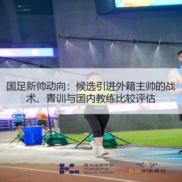 国足新帅动向:候选引进外籍主帅的战术、青训与国内教练比较评估